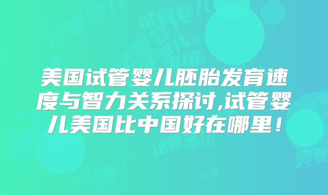 美国试管婴儿胚胎发育速度与智力关系探讨,试管婴儿美国比中国好在哪里！