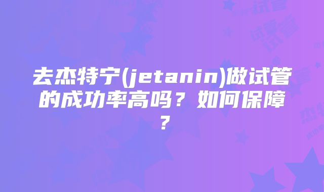 去杰特宁(jetanin)做试管的成功率高吗？如何保障？