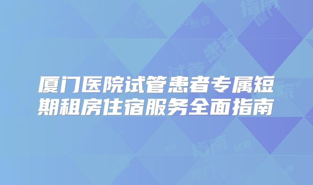 厦门医院试管患者专属短期租房住宿服务全面指南