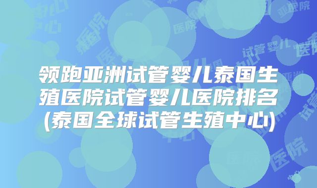 领跑亚洲试管婴儿泰国生殖医院试管婴儿医院排名(泰国全球试管生殖中心)