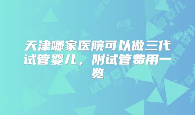 天津哪家医院可以做三代试管婴儿，附试管费用一览