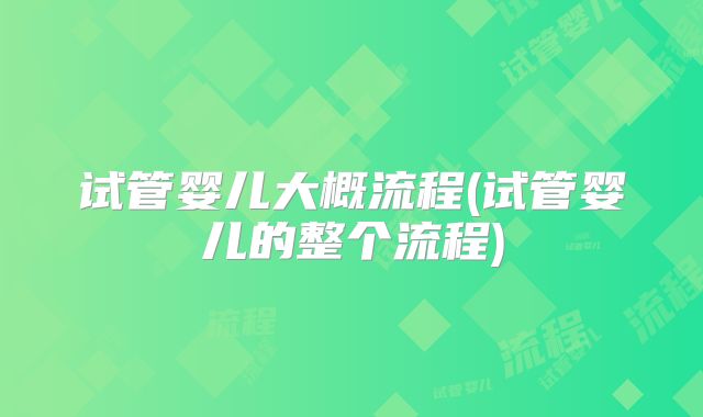 试管婴儿大概流程(试管婴儿的整个流程)