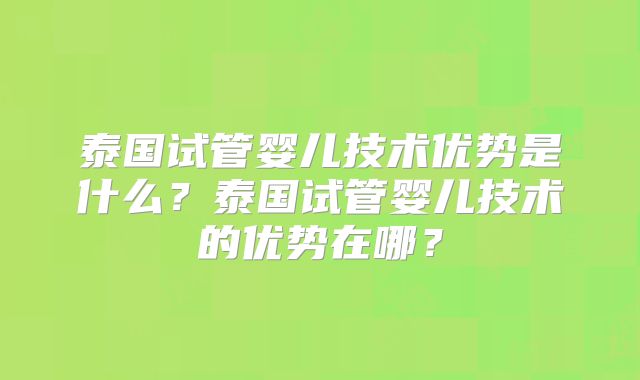 泰国试管婴儿技术优势是什么？泰国试管婴儿技术的优势在哪？