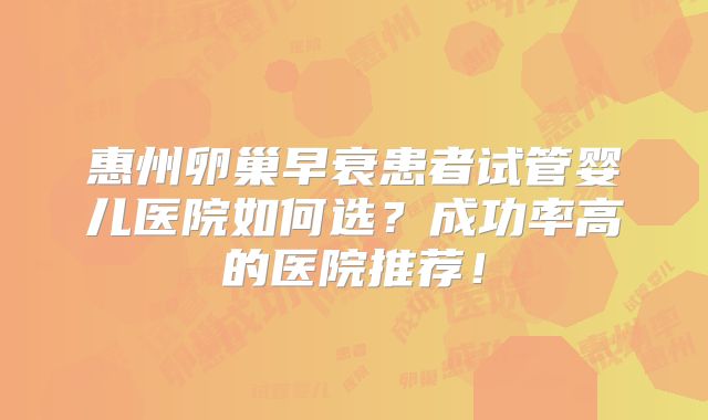 惠州卵巢早衰患者试管婴儿医院如何选？成功率高的医院推荐！