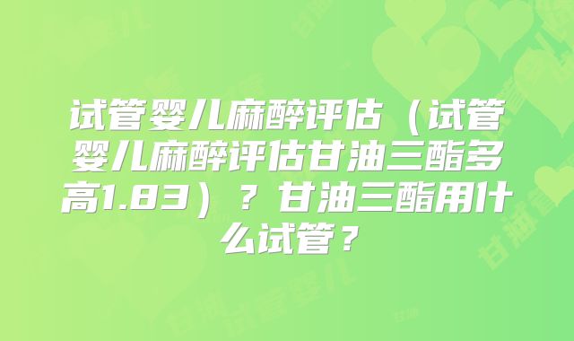 试管婴儿麻醉评估（试管婴儿麻醉评估甘油三酯多高1.83）？甘油三酯用什么试管？