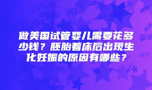 做美国试管婴儿需要花多少钱？胚胎着床后出现生化妊娠的原因有哪些？