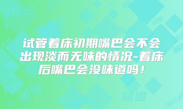 试管着床初期嘴巴会不会出现淡而无味的情况-着床后嘴巴会没味道吗！