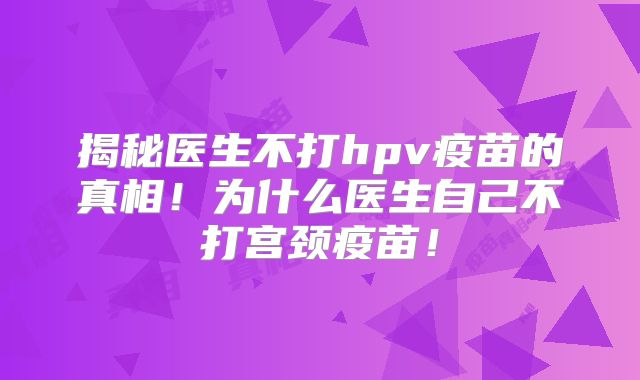 揭秘医生不打hpv疫苗的真相！为什么医生自己不打宫颈疫苗！