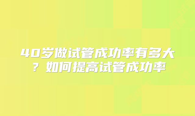 40岁做试管成功率有多大？如何提高试管成功率