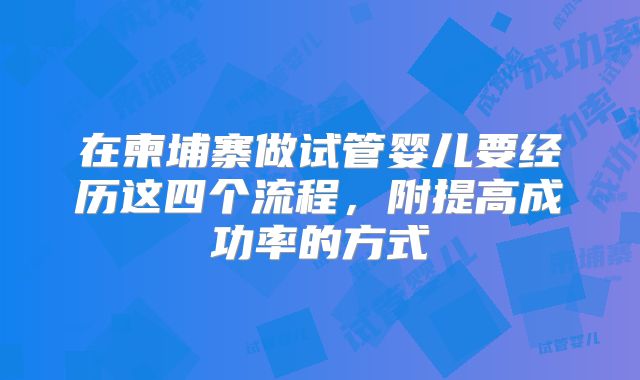 在柬埔寨做试管婴儿要经历这四个流程，附提高成功率的方式