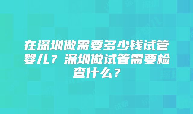 在深圳做需要多少钱试管婴儿？深圳做试管需要检查什么？