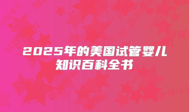 2025年的美国试管婴儿知识百科全书