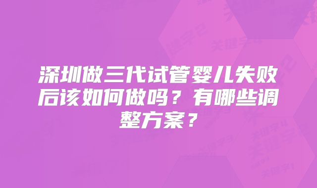 深圳做三代试管婴儿失败后该如何做吗?有哪些调整方案?