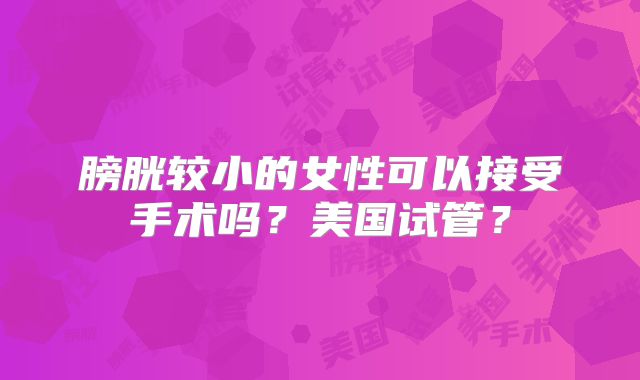 膀胱较小的女性可以接受手术吗？美国试管？