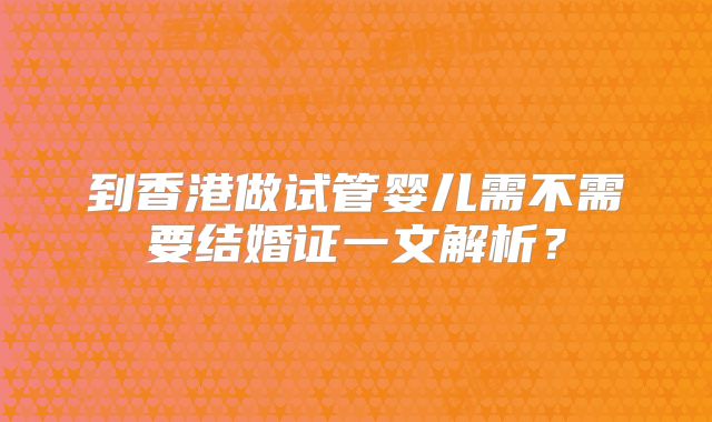 到香港做试管婴儿需不需要结婚证一文解析？