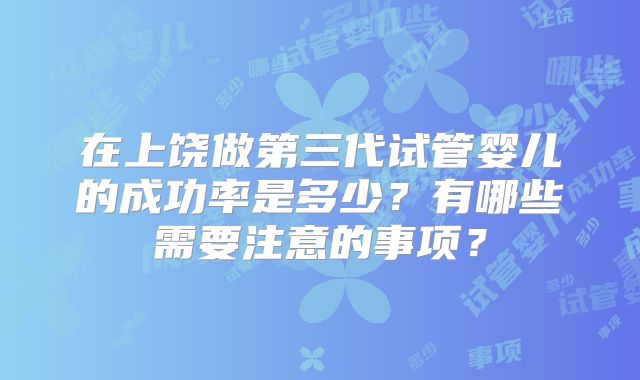 在上饶做第三代试管婴儿的成功率是多少？有哪些需要注意的事项？