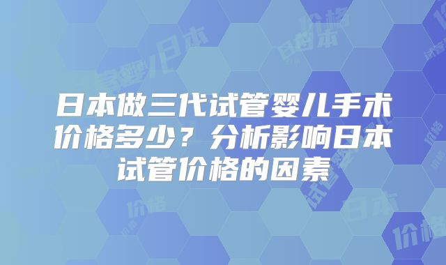 日本做三代试管婴儿手术价格多少？分析影响日本试管价格的因素
