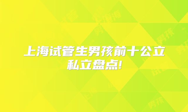 上海试管生男孩前十公立私立盘点!