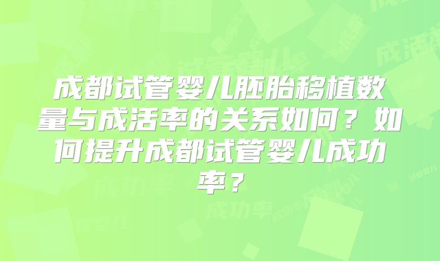 成都试管婴儿胚胎移植数量与成活率的关系如何？如何提升成都试管婴儿成功率？