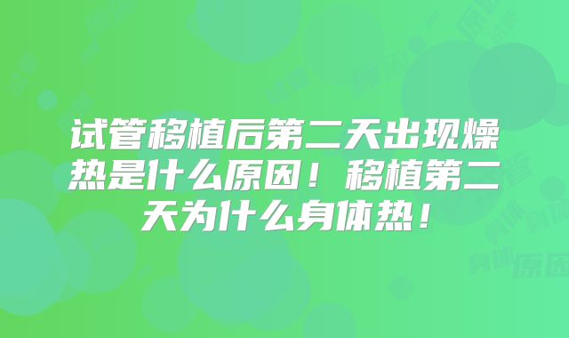试管移植后第二天出现燥热是什么原因！移植第二天为什么身体热！