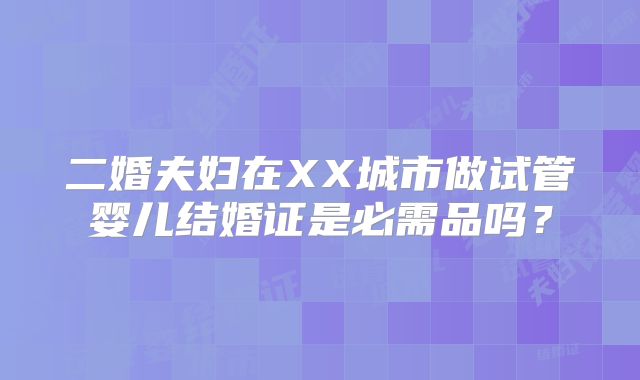 二婚夫妇在XX城市做试管婴儿结婚证是必需品吗？