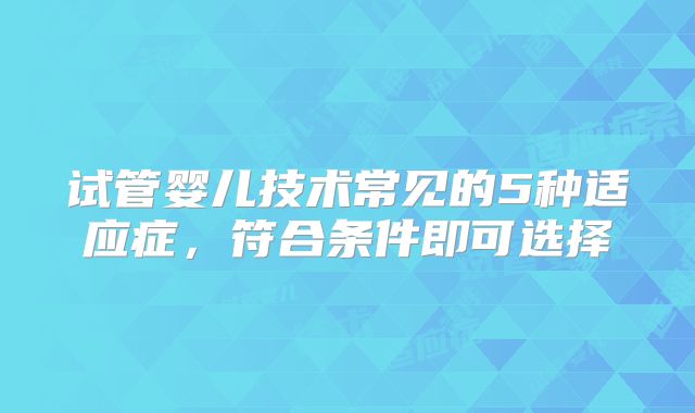 试管婴儿技术常见的5种适应症，符合条件即可选择