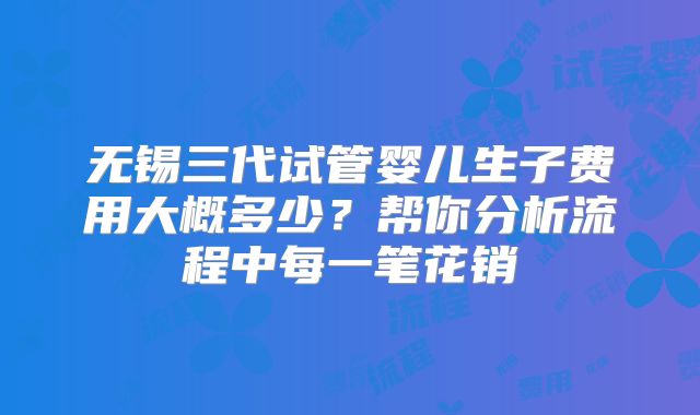 无锡三代试管婴儿生子费用大概多少？帮你分析流程中每一笔花销