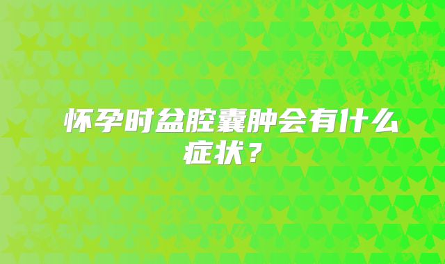 ⑦怀孕时盆腔囊肿会有什么症状？