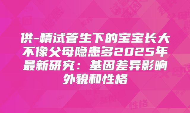 供-精试管生下的宝宝长大不像父母隐患多2025年最新研究：基因差异影响外貌和性格