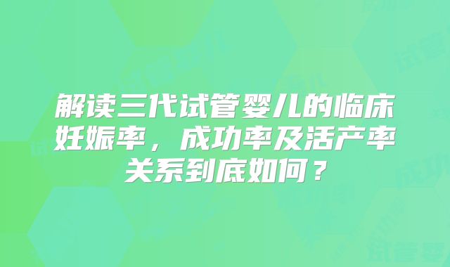 解读三代试管婴儿的临床妊娠率,成功率及活产率关系到底如何?