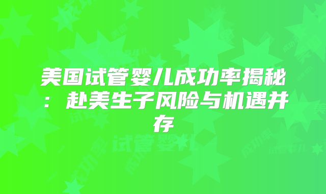 美国试管婴儿成功率揭秘：赴美生子风险与机遇并存