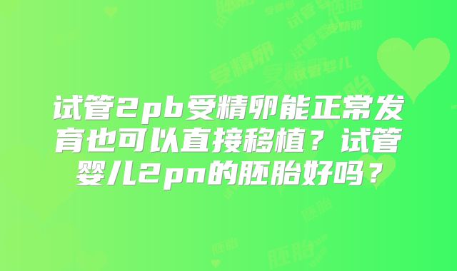 试管2pb受精卵能正常发育也可以直接移植?试管婴儿2pn的胚胎好吗?