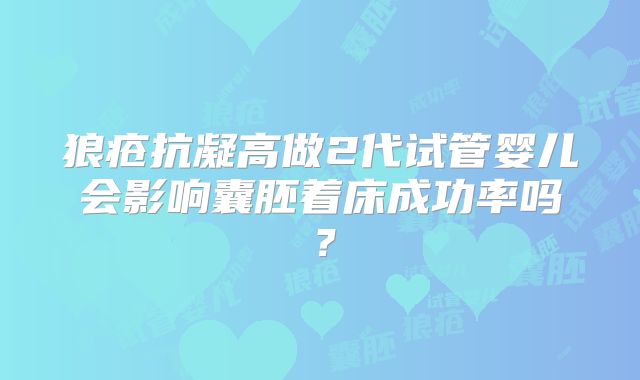 狼疮抗凝高做2代试管婴儿会影响囊胚着床成功率吗？