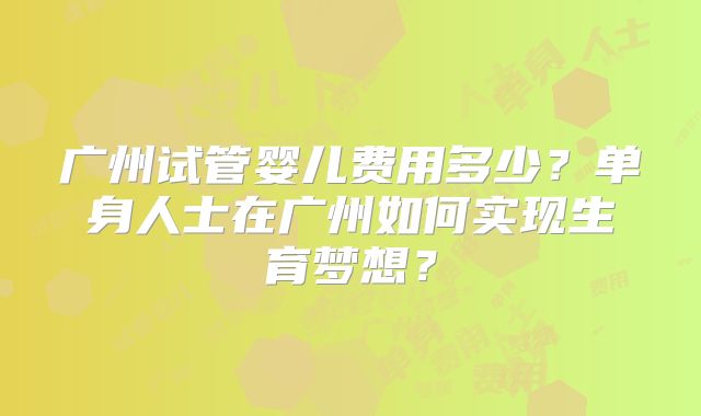 广州试管婴儿费用多少？单身人士在广州如何实现生育梦想？