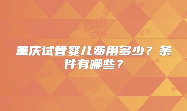 重庆试管婴儿费用多少？条件有哪些？