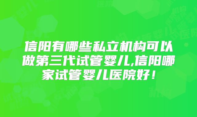 信阳有哪些私立机构可以做第三代试管婴儿,信阳哪家试管婴儿医院好！