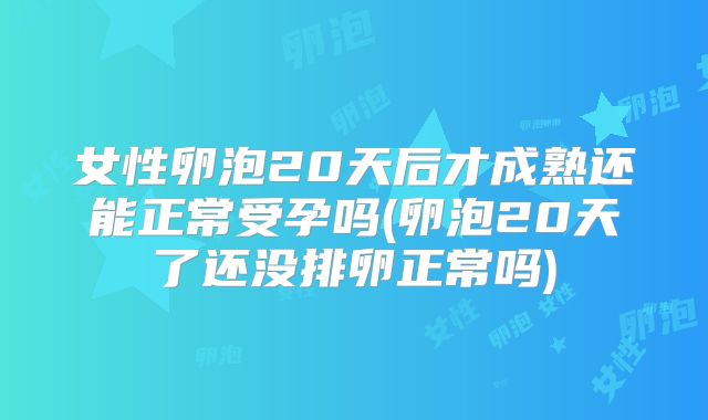 女性卵泡20天后才成熟还能正常受孕吗(卵泡20天了还没排卵正常吗)