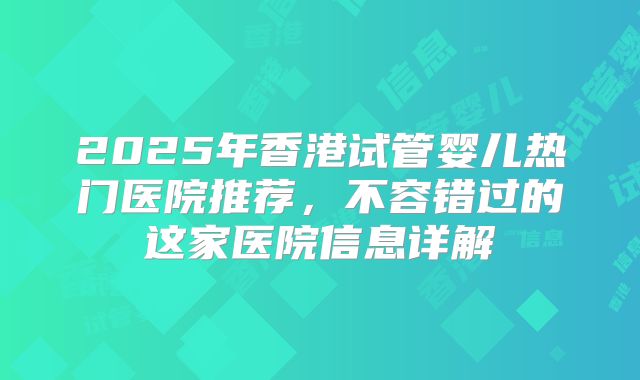 2025年香港试管婴儿热门医院推荐，不容错过的这家医院信息详解