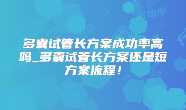 多囊试管长方案成功率高吗_多囊试管长方案还是短方案流程!