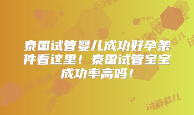 泰国试管婴儿成功好孕条件看这里！泰国试管宝宝成功率高吗！