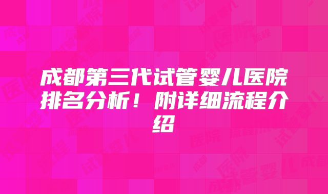 成都第三代试管婴儿医院排名分析！附详细流程介绍