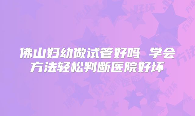 佛山妇幼做试管好吗 学会方法轻松判断医院好坏