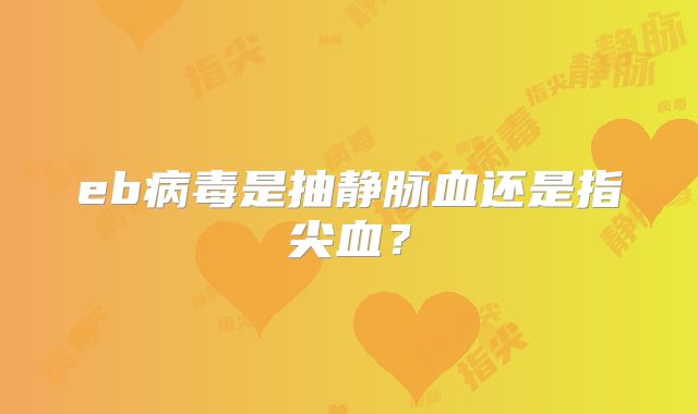 eb病毒是抽静脉血还是指尖血?
