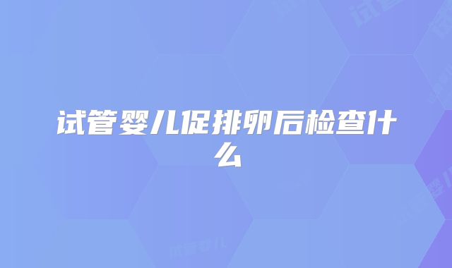 试管婴儿促排卵后检查什么