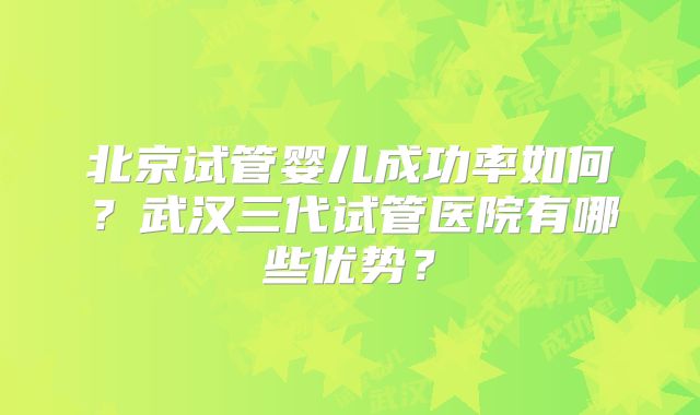北京试管婴儿成功率如何？武汉三代试管医院有哪些优势？