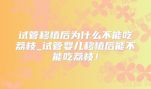 试管移植后为什么不能吃荔枝_试管婴儿移植后能不能吃荔枝！