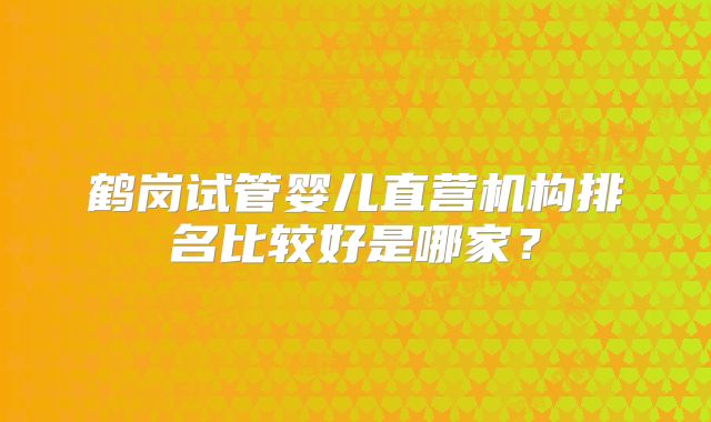鹤岗试管婴儿直营机构排名比较好是哪家？