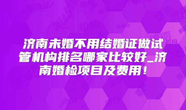 济南未婚不用结婚证做试管机构排名哪家比较好_济南婚检项目及费用！