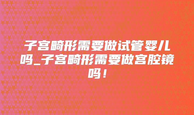 子宫畸形需要做试管婴儿吗_子宫畸形需要做宫腔镜吗!