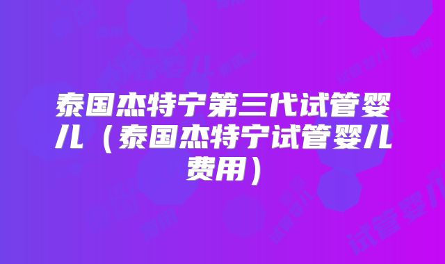 泰国杰特宁第三代试管婴儿（泰国杰特宁试管婴儿费用）
